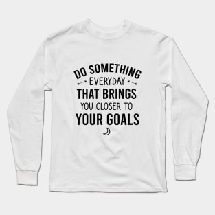 Do something everyday that brings you closer to your goals Long Sleeve T-Shirt